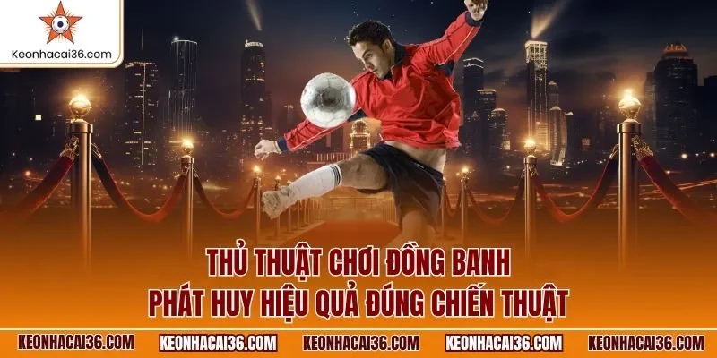 Thủ thuật chơi đồng banh phát huy hiệu quả đúng chiến thuật